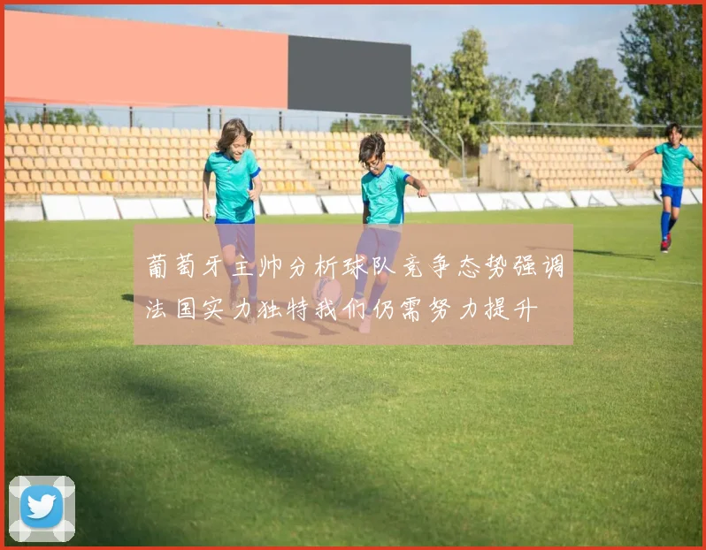 葡萄牙主帅分析球队竞争态势强调法国实力独特我们仍需努力提升