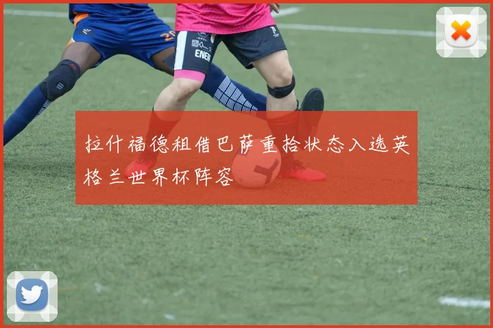 拉什福德租借巴萨重拾状态入选英格兰世界杯阵容