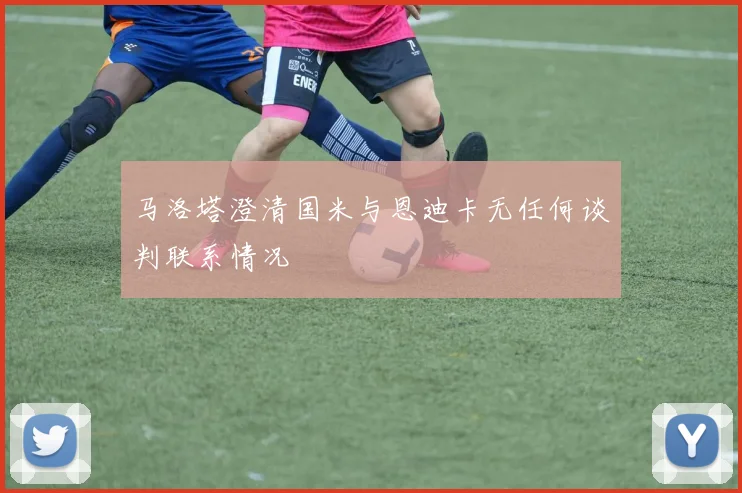 马洛塔澄清国米与恩迪卡无任何谈判联系情况