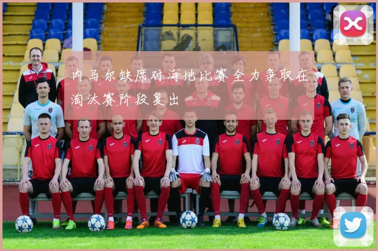 内马尔缺席对海地比赛全力争取在淘汰赛阶段复出