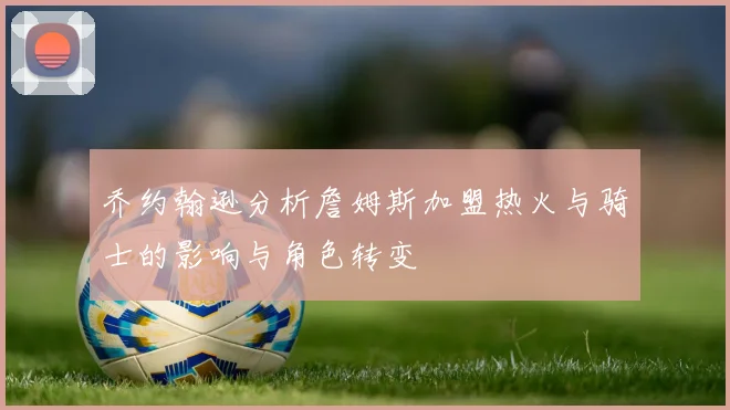 乔约翰逊分析詹姆斯加盟热火与骑士的影响与角色转变