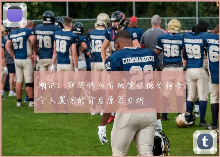 湖记：斯玛特和肯纳德以低价转会令人震惊的背后原因分析