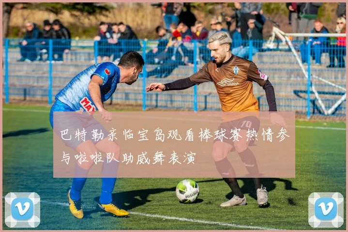 巴特勒亲临宝岛观看棒球赛热情参与啦啦队助威舞表演