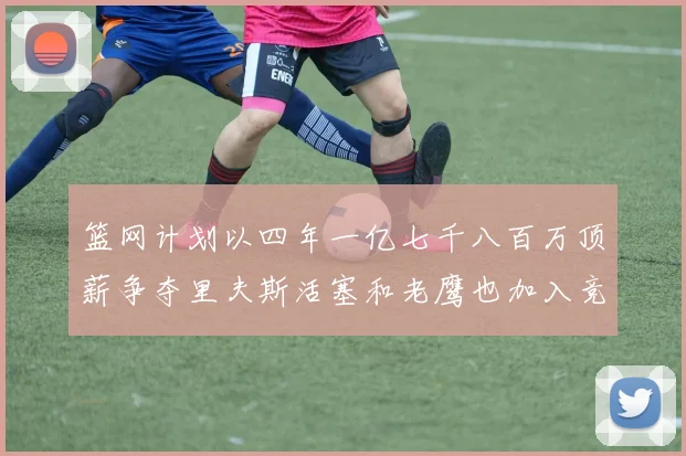 篮网计划以四年一亿七千八百万顶薪争夺里夫斯活塞和老鹰也加入竞标行列