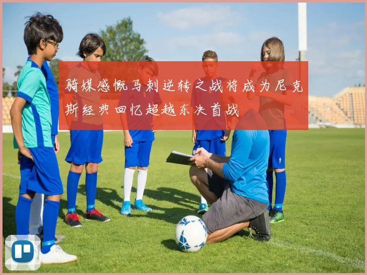 骑媒感慨马刺逆转之战将成为尼克斯经典回忆超越东决首战