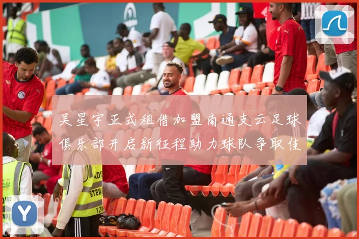 吴星宇正式租借加盟南通支云足球俱乐部开启新征程助力球队争取佳绩