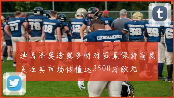 迪马济奥透露多特对苏莱保持高度关注其市场估值达3500万欧元