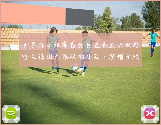 世界杯小组赛首轮巨星齐发力凯恩哈兰德姆巴佩双响梅西上演帽子戏法