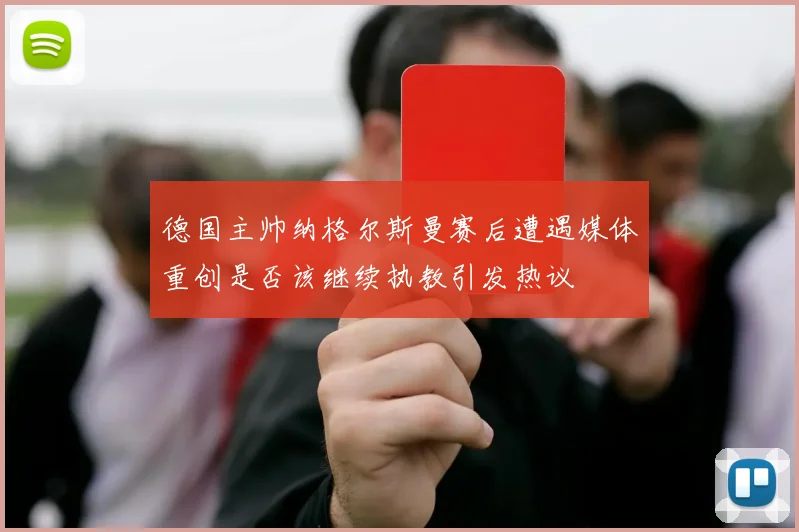 德国主帅纳格尔斯曼赛后遭遇媒体重创是否该继续执教引发热议