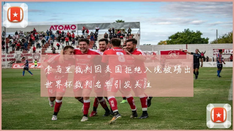索马里裁判因美国拒绝入境被踢出世界杯裁判名单引发关注