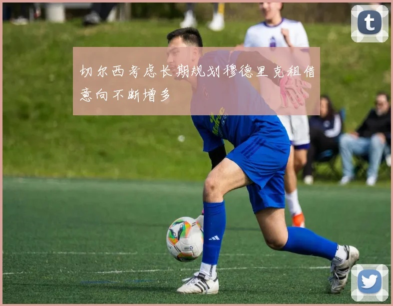切尔西考虑长期规划穆德里克租借意向不断增多