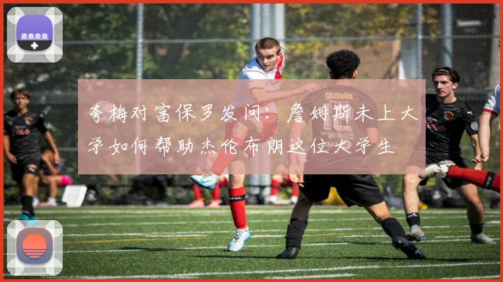夸梅对富保罗发问：詹姆斯未上大学如何帮助杰伦布朗这位大学生