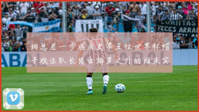 姆总差一步成历史第五位世界杯帽子戏法队长将由梅罗之外的谁来实现