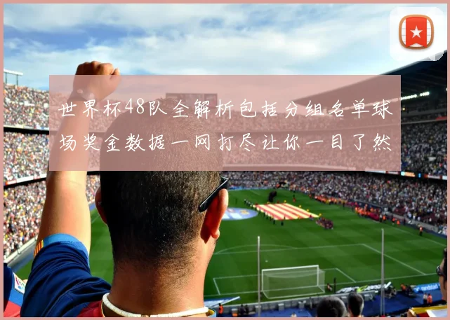 世界杯48队全解析包括分组名单球场奖金数据一网打尽让你一目了然