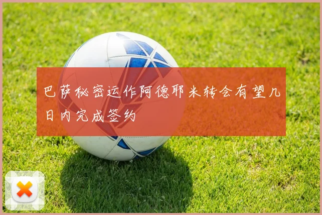 巴萨秘密运作阿德耶米转会有望几日内完成签约