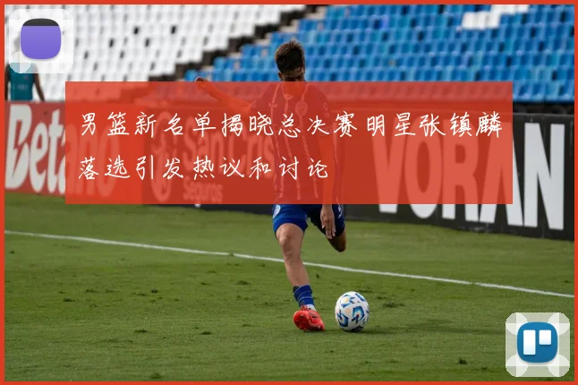 男篮新名单揭晓总决赛明星张镇麟落选引发热议和讨论